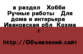  в раздел : Хобби. Ручные работы » Для дома и интерьера . Ивановская обл.,Кохма г.